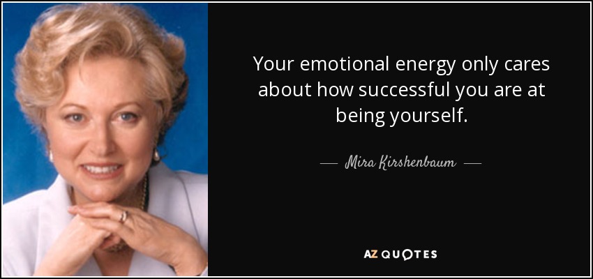 Your emotional energy only cares about how successful you are at being yourself. - Mira Kirshenbaum