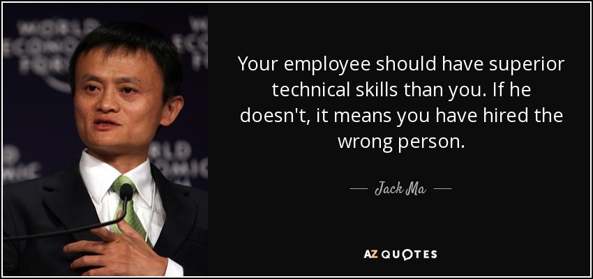 Your employee should have superior technical skills than you. If he doesn't, it means you have hired the wrong person. - Jack Ma