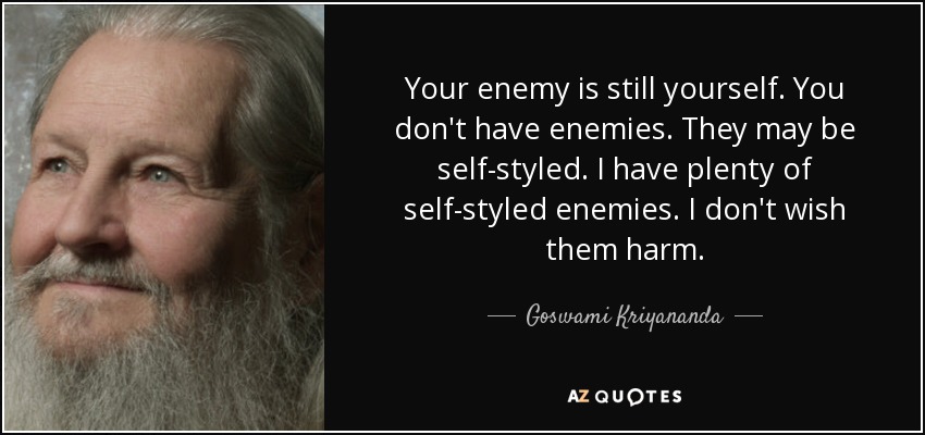 Your enemy is still yourself. You don't have enemies. They may be self-styled. I have plenty of self-styled enemies. I don't wish them harm. - Goswami Kriyananda