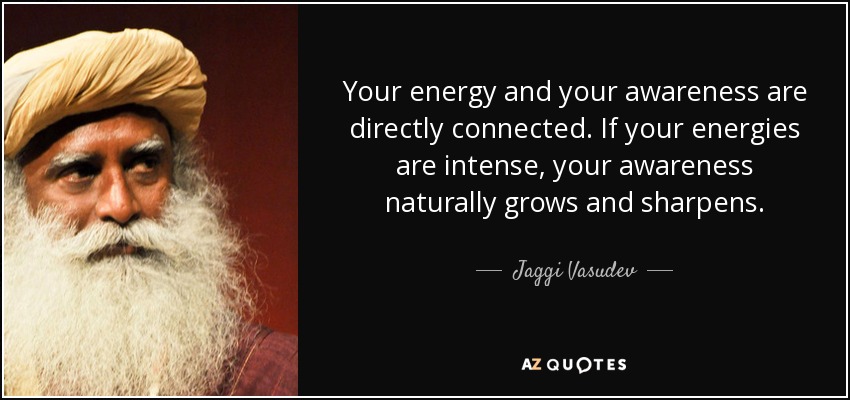 Your energy and your awareness are directly connected. If your energies are intense, your awareness naturally grows and sharpens. - Jaggi Vasudev