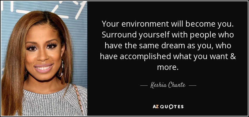 Your environment will become you. Surround yourself with people who have the same dream as you, who have accomplished what you want & more. - Keshia Chante