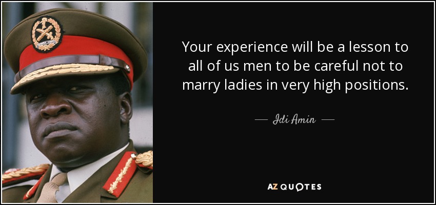 Your experience will be a lesson to all of us men to be careful not to marry ladies in very high positions. - Idi Amin