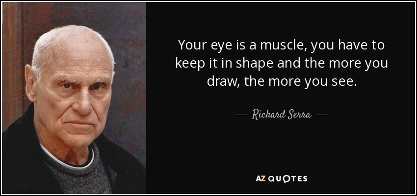 Your eye is a muscle, you have to keep it in shape and the more you draw, the more you see. - Richard Serra