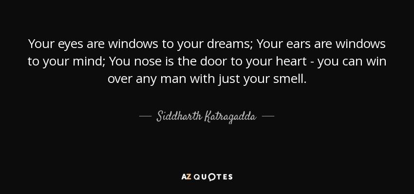 Your eyes are windows to your dreams; Your ears are windows to your mind; You nose is the door to your heart - you can win over any man with just your smell. - Siddharth Katragadda
