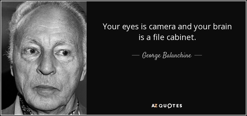 Your eyes is camera and your brain is a file cabinet. - George Balanchine