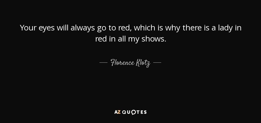 Your eyes will always go to red, which is why there is a lady in red in all my shows. - Florence Klotz