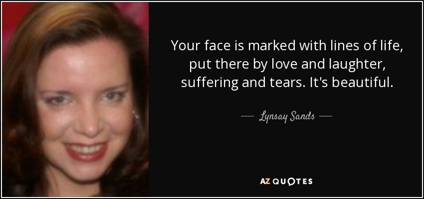 Your face is marked with lines of life, put there by love and laughter, suffering and tears. It's beautiful. - Lynsay Sands