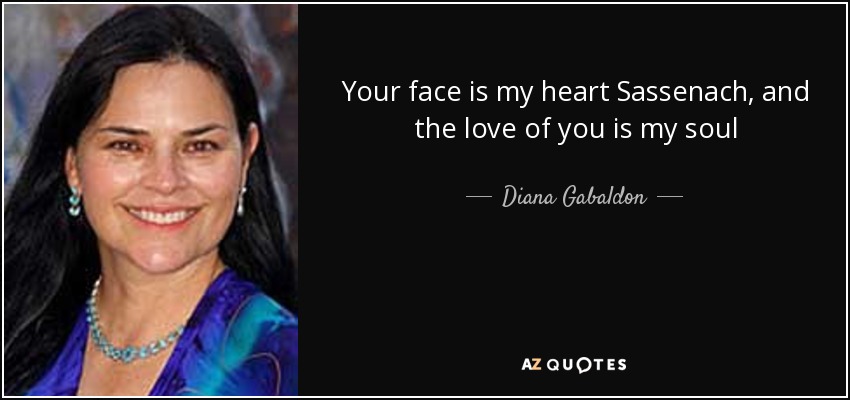 Your face is my heart Sassenach, and the love of you is my soul - Diana Gabaldon
