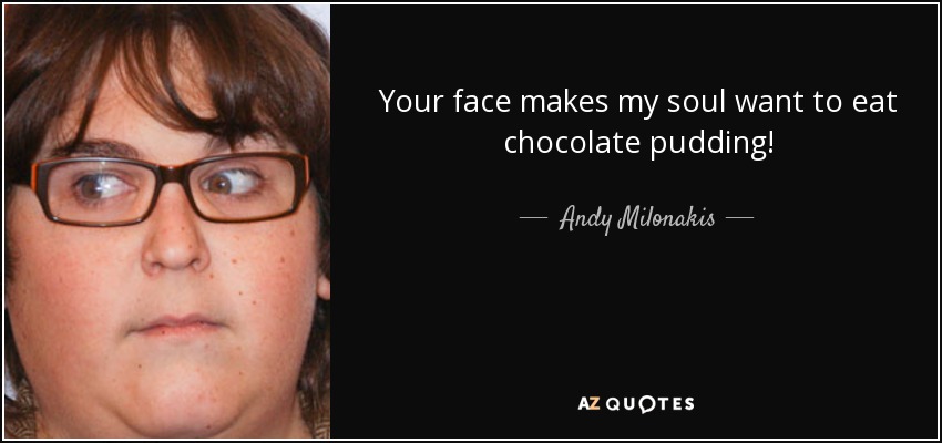 Your face makes my soul want to eat chocolate pudding! - Andy Milonakis