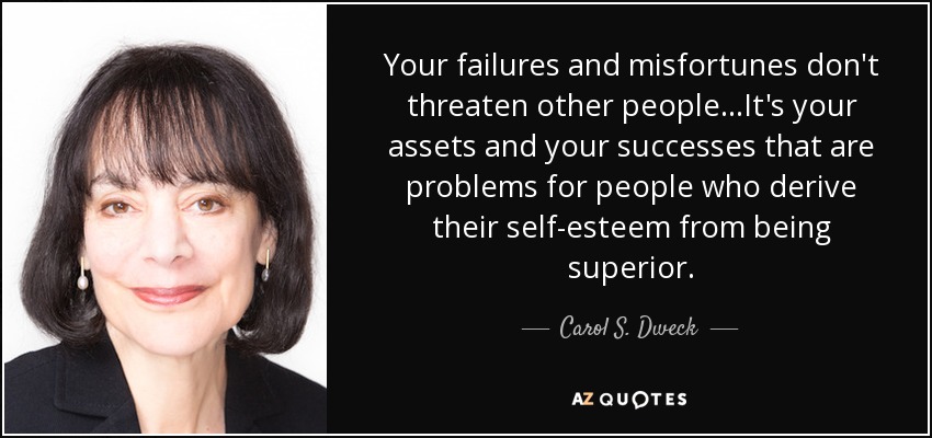 Your failures and misfortunes don't threaten other people. . .It's your assets and your successes that are problems for people who derive their self-esteem from being superior. - Carol S. Dweck