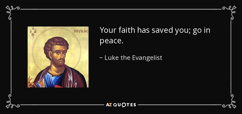 Your faith has saved you; go in peace. - Luke the Evangelist