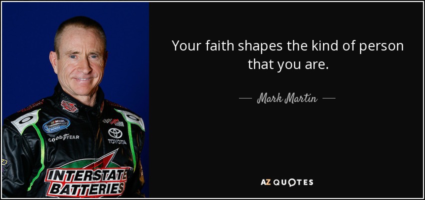 Your faith shapes the kind of person that you are. - Mark Martin