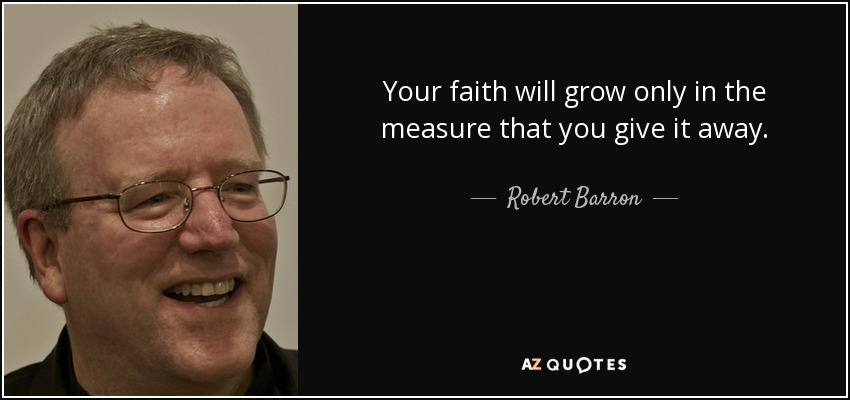Your faith will grow only in the measure that you give it away. - Robert Barron