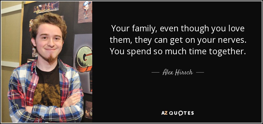 Your family, even though you love them, they can get on your nerves. You spend so much time together. - Alex Hirsch