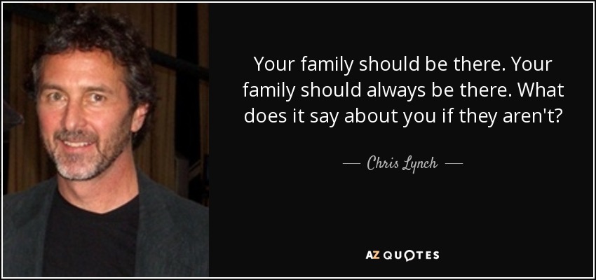 Your family should be there. Your family should always be there. What does it say about you if they aren't? - Chris Lynch