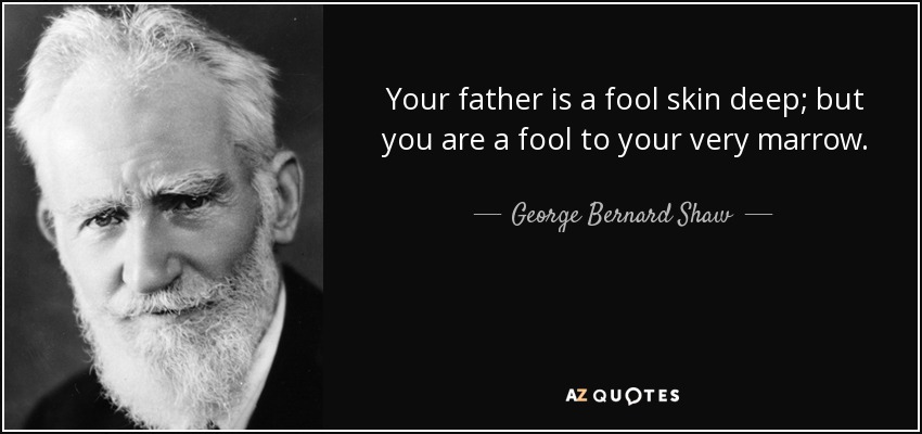Your father is a fool skin deep; but you are a fool to your very marrow. - George Bernard Shaw