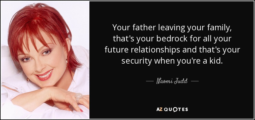 Your father leaving your family, that's your bedrock for all your future relationships and that's your security when you're a kid. - Naomi Judd