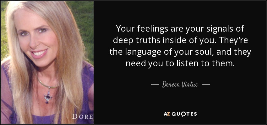 Your feelings are your signals of deep truths inside of you. They're the language of your soul, and they need you to listen to them. - Doreen Virtue