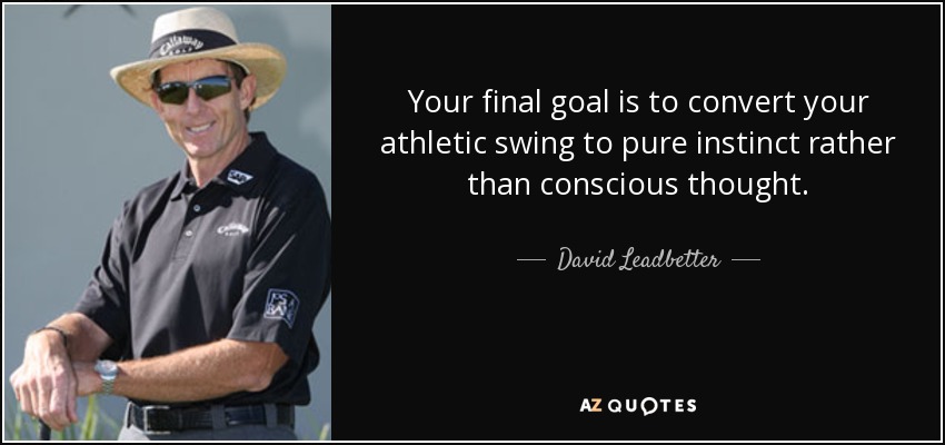 Your final goal is to convert your athletic swing to pure instinct rather than conscious thought. - David Leadbetter