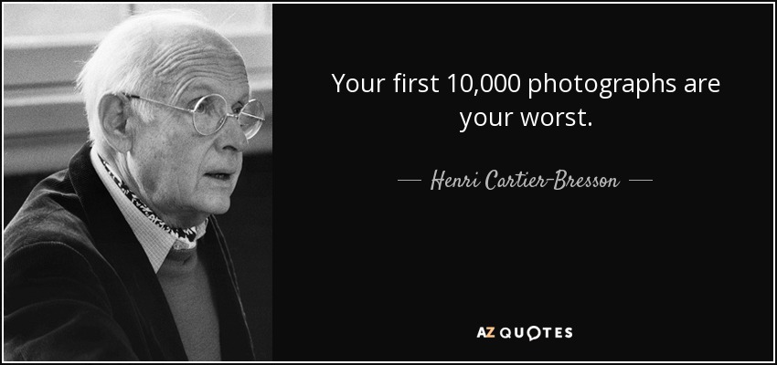 Your first 10,000 photographs are your worst. - Henri Cartier-Bresson