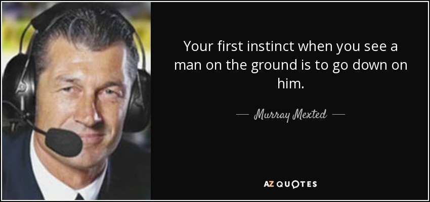 Your first instinct when you see a man on the ground is to go down on him. - Murray Mexted