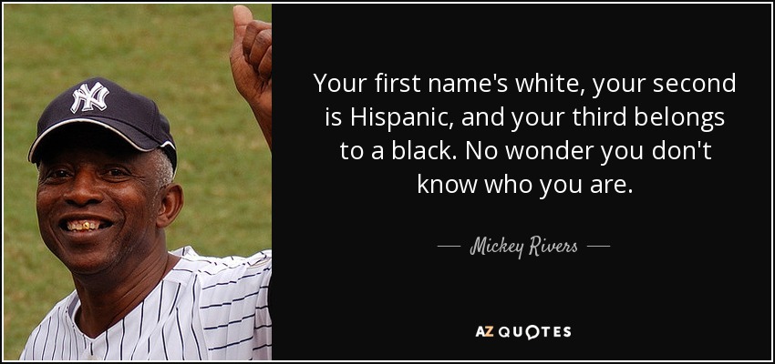 Your first name's white, your second is Hispanic, and your third belongs to a black. No wonder you don't know who you are. - Mickey Rivers