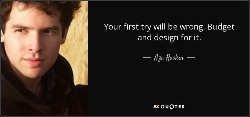 Your first try will be wrong. Budget and design for it. - Aza Raskin