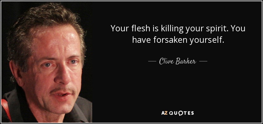 Your flesh is killing your spirit. You have forsaken yourself. - Clive Barker