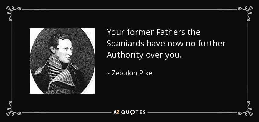 Your former Fathers the Spaniards have now no further Authority over you. - Zebulon Pike