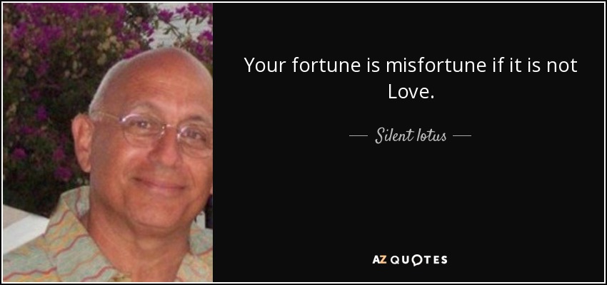 Your fortune is misfortune if it is not Love. - Silent lotus