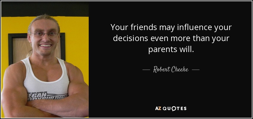 Your friends may influence your decisions even more than your parents will. - Robert Cheeke