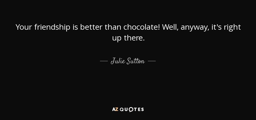 Your friendship is better than chocolate! Well, anyway, it's right up there. - Julie Sutton