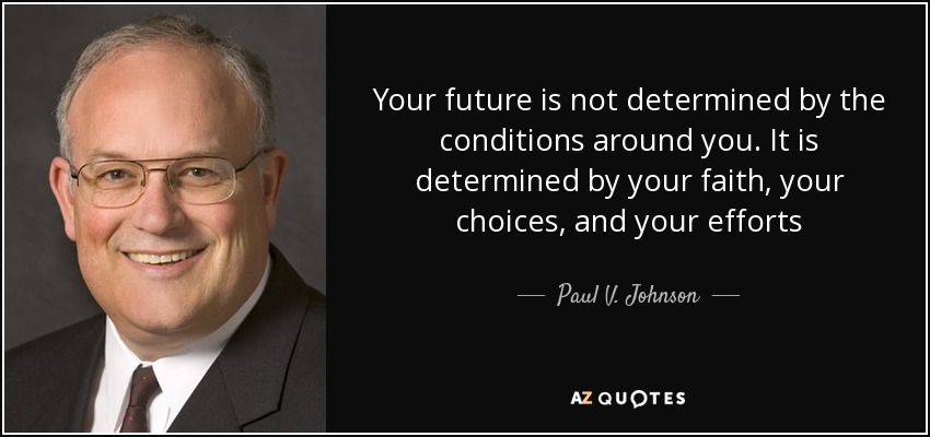 Your future is not determined by the conditions around you. It is determined by your faith, your choices, and your efforts - Paul V. Johnson