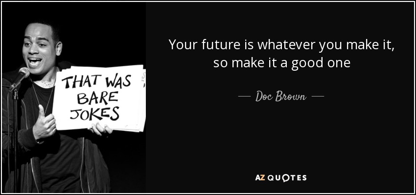 Your future is whatever you make it, so make it a good one - Doc Brown