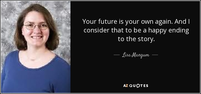 Your future is your own again. And I consider that to be a happy ending to the story. - Lisa Mangum