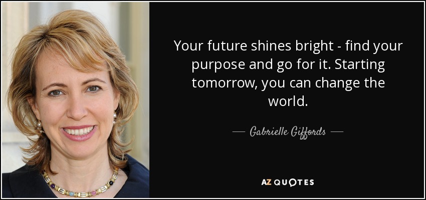Your future shines bright - find your purpose and go for it. Starting tomorrow, you can change the world. - Gabrielle Giffords