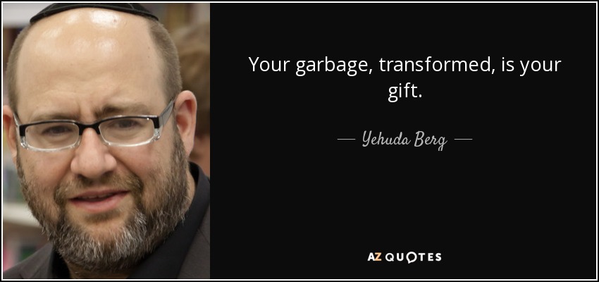 Your garbage, transformed, is your gift. - Yehuda Berg