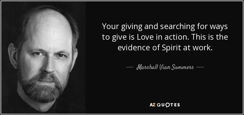 Your giving and searching for ways to give is Love in action. This is the evidence of Spirit at work. - Marshall Vian Summers