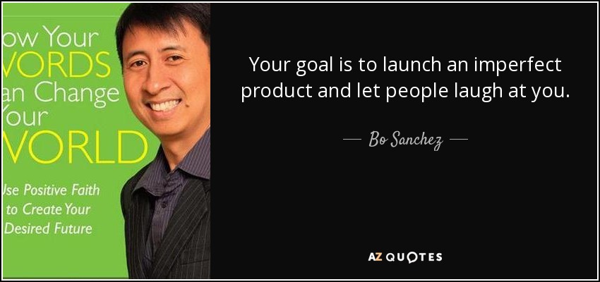Your goal is to launch an imperfect product and let people laugh at you. - Bo Sanchez