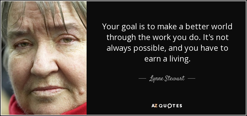 Your goal is to make a better world through the work you do. It's not always possible, and you have to earn a living. - Lynne Stewart