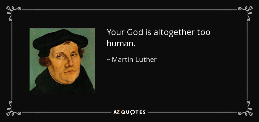 Your God is altogether too human. - Martin Luther