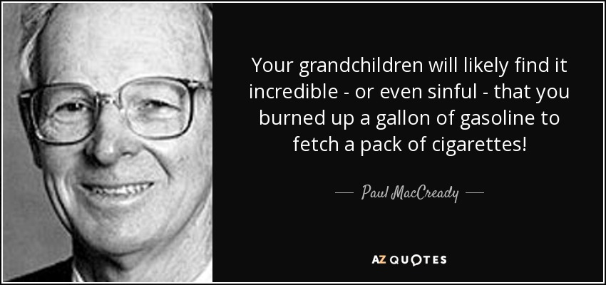 Your grandchildren will likely find it incredible - or even sinful - that you burned up a gallon of gasoline to fetch a pack of cigarettes! - Paul MacCready