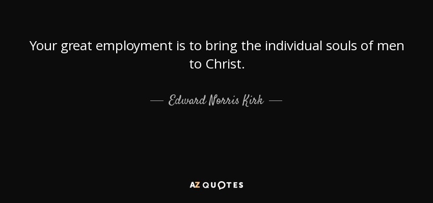 Your great employment is to bring the individual souls of men to Christ. - Edward Norris Kirk