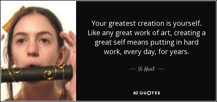 Your greatest creation is yourself. Like any great work of art, creating a great self means putting in hard work, every day, for years. - Vi Hart