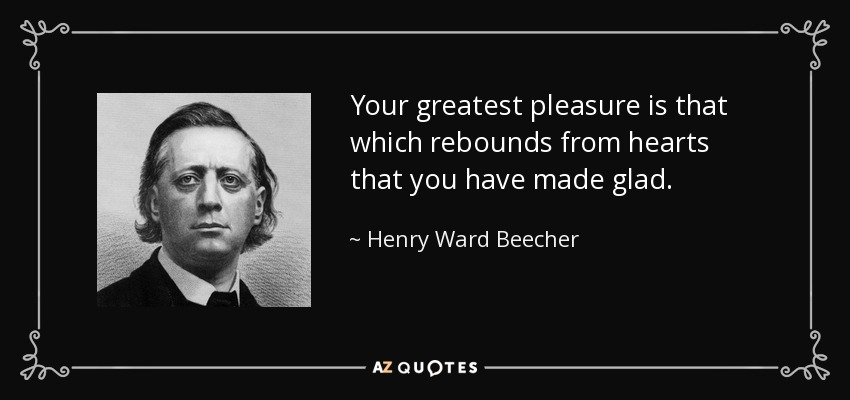 Your greatest pleasure is that which rebounds from hearts that you have made glad. - Henry Ward Beecher