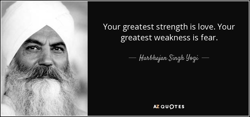 Your greatest strength is love. Your greatest weakness is fear. - Harbhajan Singh Yogi