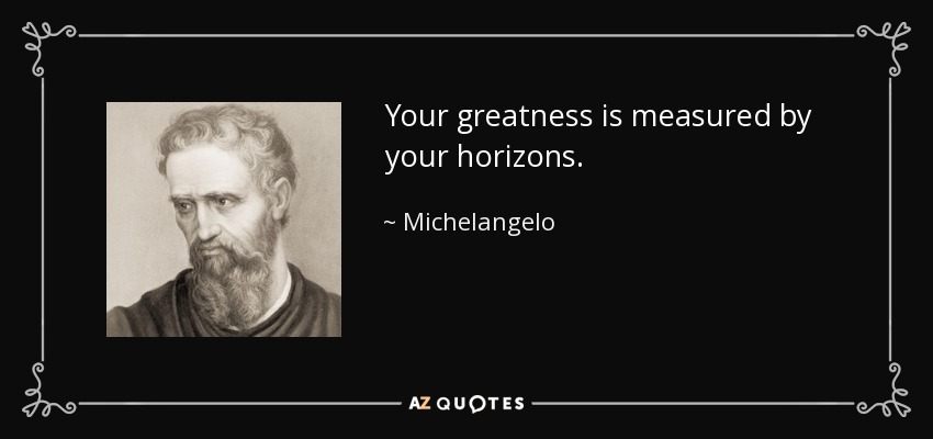 Your greatness is measured by your horizons. - Michelangelo