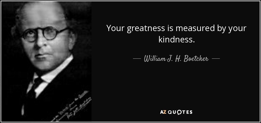 Your greatness is measured by your kindness. - William J. H. Boetcker