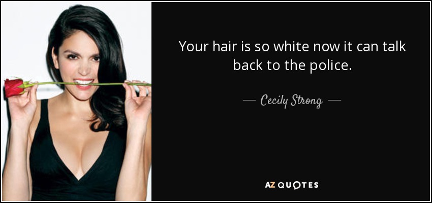 Your hair is so white now it can talk back to the police. - Cecily Strong