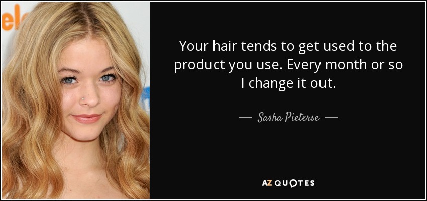 Your hair tends to get used to the product you use. Every month or so I change it out. - Sasha Pieterse